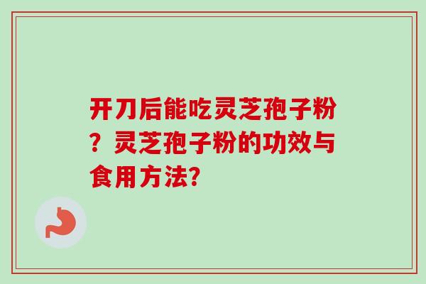 开刀后能吃灵芝孢子粉?灵芝孢子粉的功效与食用方法? 开刀后能吃灵芝孢子粉?灵芝孢子粉的功效与食用方法?