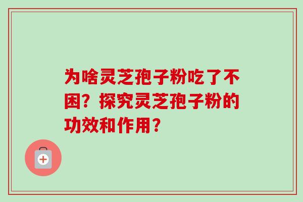 为啥灵芝孢子粉吃了不困？探究灵芝孢子粉的功效和作用？
