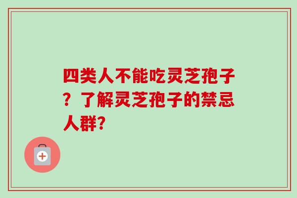 四类人不能吃灵芝孢子?了解灵芝孢子的禁忌人群? 四类人不能吃灵芝孢子?了解灵芝孢子的禁忌人群?