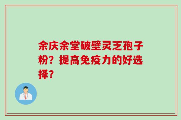 余庆余堂破壁灵芝孢子粉？提高免疫力的好选择？