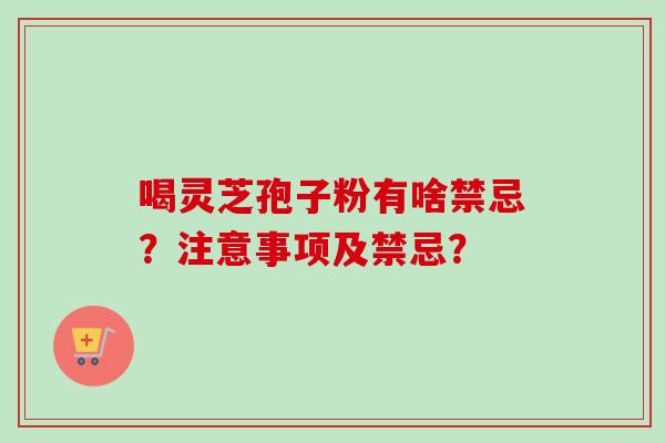喝灵芝孢子粉有啥禁忌？注意事项及禁忌？