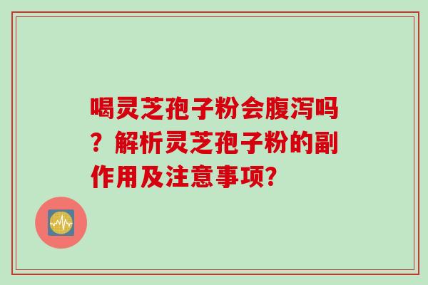 喝灵芝孢子粉会腹泻吗？解析灵芝孢子粉的副作用及注意事项？