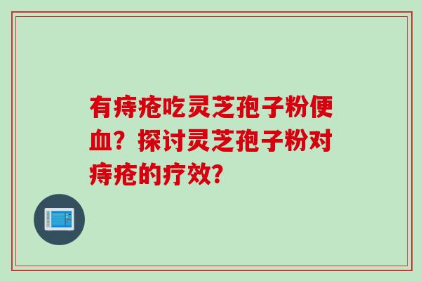 有痔疮吃灵芝孢子粉便血？探讨灵芝孢子粉对痔疮的疗效？