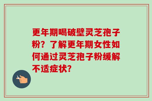 喝破壁灵芝孢子粉？了解女性如何通过灵芝孢子粉缓解不适症状？