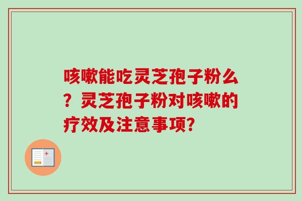 能吃灵芝孢子粉么?灵芝孢子粉对的疗效及注意事项? 能吃灵芝孢子粉么?灵芝孢子粉对的疗效及注意事项?