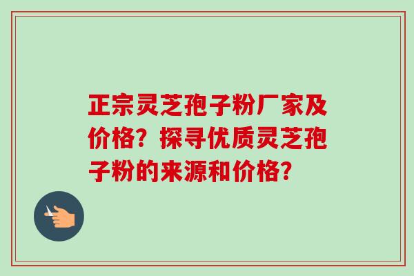 正宗灵芝孢子粉厂家及价格？探寻优质灵芝孢子粉的来源和价格？