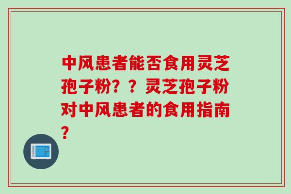 中风患者能否食用灵芝孢子粉？？灵芝孢子粉对中风患者的食用指南？