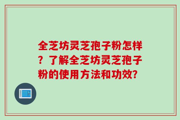全芝坊灵芝孢子粉怎样？了解全芝坊灵芝孢子粉的使用方法和功效？