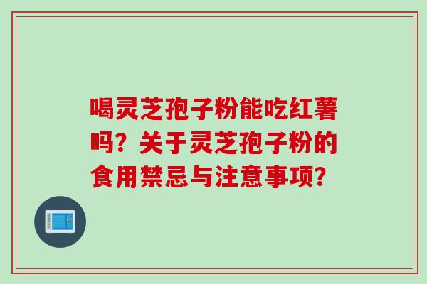 喝灵芝孢子粉能吃红薯吗？关于灵芝孢子粉的食用禁忌与注意事项？