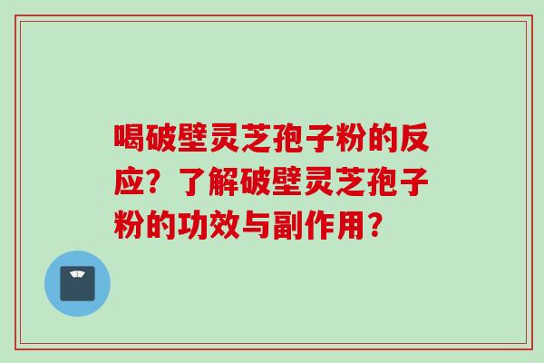 喝破壁灵芝孢子粉的反应？了解破壁灵芝孢子粉的功效与副作用？