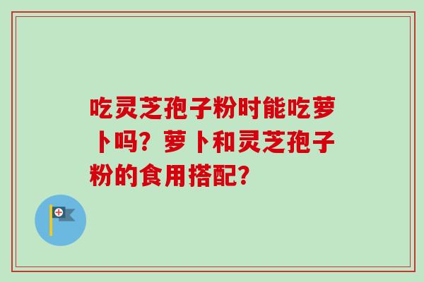 吃灵芝孢子粉时能吃萝卜吗？萝卜和灵芝孢子粉的食用搭配？