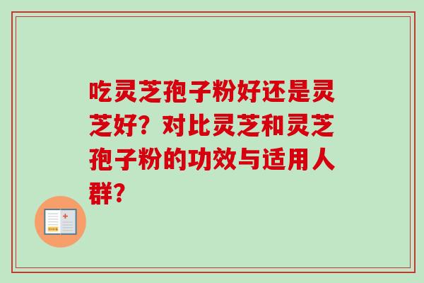吃灵芝孢子粉好还是灵芝好？对比灵芝和灵芝孢子粉的功效与适用人群？