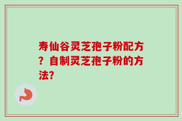 寿仙谷灵芝孢子粉配方？自制灵芝孢子粉的方法？