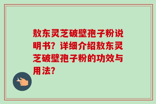 敖东灵芝破壁孢子粉说明书？详细介绍敖东灵芝破壁孢子粉的功效与用法？