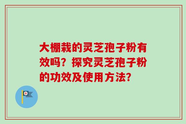 大棚栽的灵芝孢子粉有效吗?探究灵芝孢子粉的功效及使用方法? 大棚栽的灵芝孢子粉有效吗?探究灵芝孢子粉的功效及使用方法?