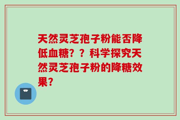 天然灵芝孢子粉能否降低血糖？？科学探究天然灵芝孢子粉的降糖效果？