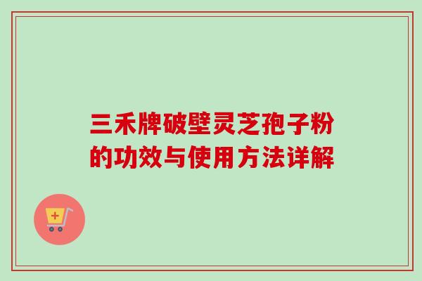 三禾牌破壁灵芝孢子粉的功效与使用方法详解