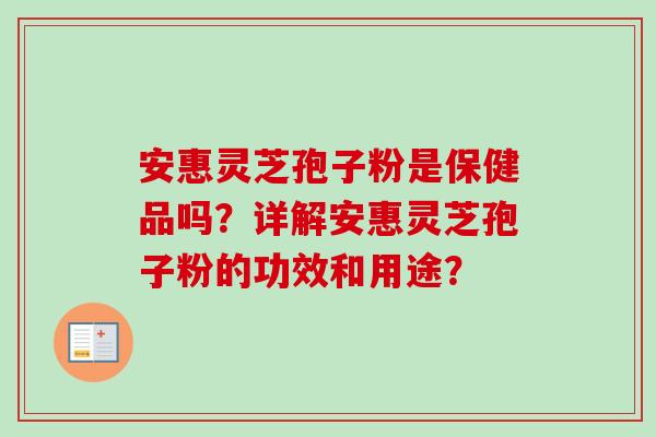 安惠灵芝孢子粉是保健品吗？详解安惠灵芝孢子粉的功效和用途？