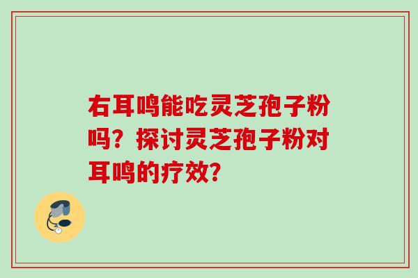 右耳鸣能吃灵芝孢子粉吗？探讨灵芝孢子粉对耳鸣的疗效？