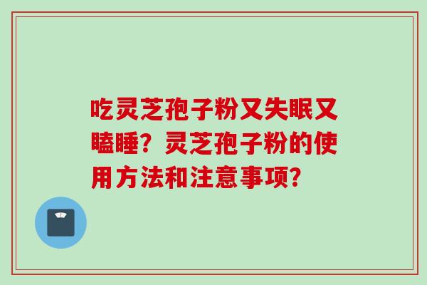 吃灵芝孢子粉又失眠又瞌睡？灵芝孢子粉的使用方法和注意事项？