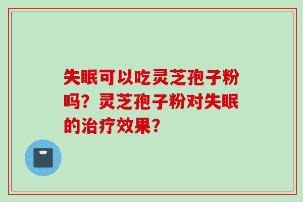 失眠可以吃灵芝孢子粉吗？灵芝孢子粉对失眠的治疗效果？