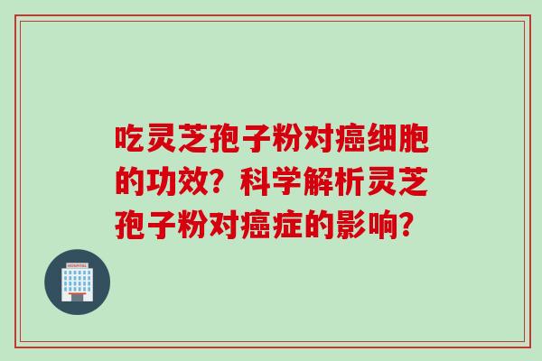 吃灵芝孢子粉对细胞的功效?科学解析灵芝孢子粉对症的影响? 吃灵芝孢子粉对细胞的功效?科学解析灵芝孢子粉对症的影响?