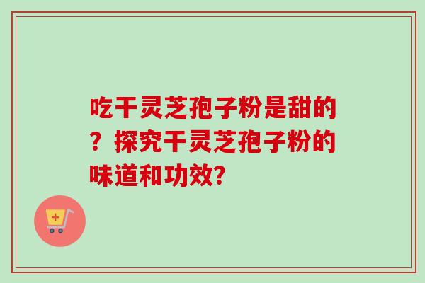吃干灵芝孢子粉是甜的？探究干灵芝孢子粉的味道和功效？