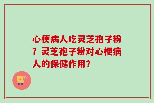 心梗病人吃灵芝孢子粉？灵芝孢子粉对心梗病人的保健作用？