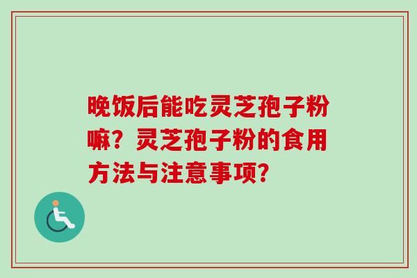 晚饭后能吃灵芝孢子粉嘛？灵芝孢子粉的食用方法与注意事项？