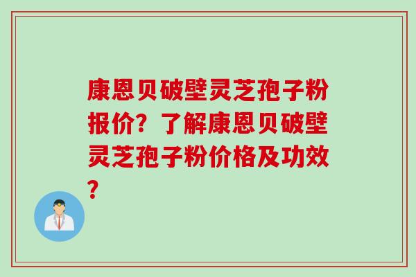 康恩贝破壁灵芝孢子粉报价？了解康恩贝破壁灵芝孢子粉价格及功效？