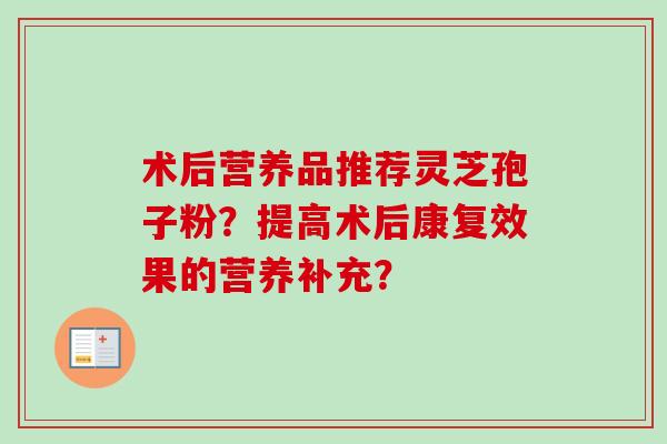 术后营养品推荐灵芝孢子粉？提高术后康复效果的营养补充？
