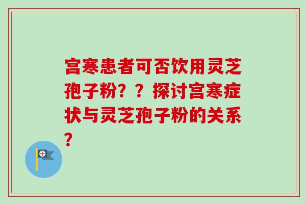 宫寒患者可否饮用灵芝孢子粉？？探讨宫寒症状与灵芝孢子粉的关系？