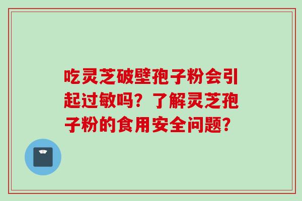 吃灵芝破壁孢子粉会引起过敏吗？了解灵芝孢子粉的食用安全问题？