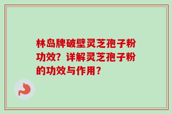 林岛牌破壁灵芝孢子粉功效?详解灵芝孢子粉的功效与作用? 林岛牌破壁灵芝孢子粉功效?详解灵芝孢子粉的功效与作用?