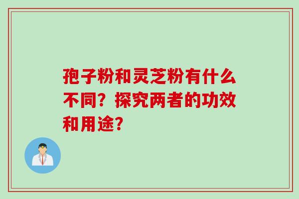 孢子粉和灵芝粉有什么不同?探究两者的功效和用途? 孢子粉和灵芝粉有什么不同?探究两者的功效和用途?