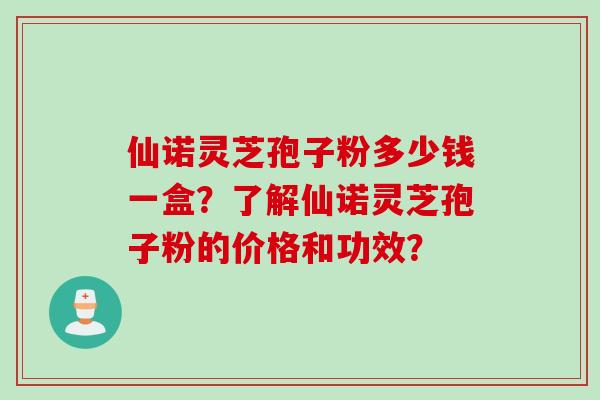 仙诺灵芝孢子粉多少钱一盒？了解仙诺灵芝孢子粉的价格和功效？
