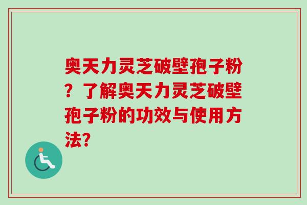 奥天力灵芝破壁孢子粉?了解奥天力灵芝破壁孢子粉的功效与使用方法? 奥天力灵芝破壁孢子粉?了解奥天力灵芝破壁孢子粉的功效与使用方法?