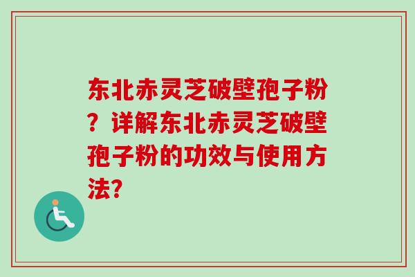 东北赤灵芝破壁孢子粉?详解东北赤灵芝破壁孢子粉的功效与使用方法? 东北赤灵芝破壁孢子粉?详解东北赤灵芝破壁孢子粉的功效与使用方法?