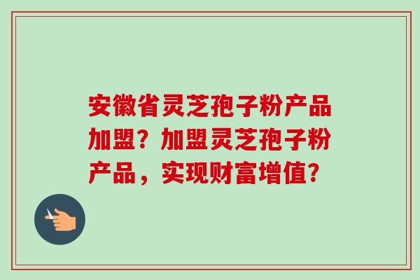 安徽省灵芝孢子粉产品加盟?加盟灵芝孢子粉产品,实现财富增值? 安徽省灵芝孢子粉产品加盟?加盟灵芝孢子粉产品,实现财富增值?