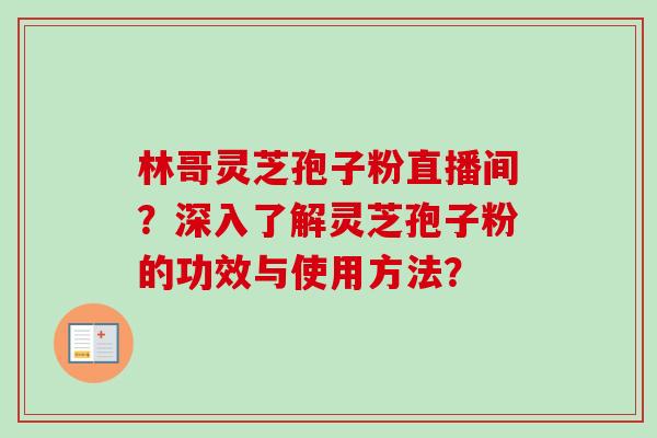 林哥灵芝孢子粉直播间？深入了解灵芝孢子粉的功效与使用方法？