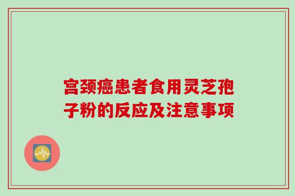 宫颈患者食用灵芝孢子粉的反应及注意事项 宫颈患者食用灵芝孢子粉的反应及注意事项