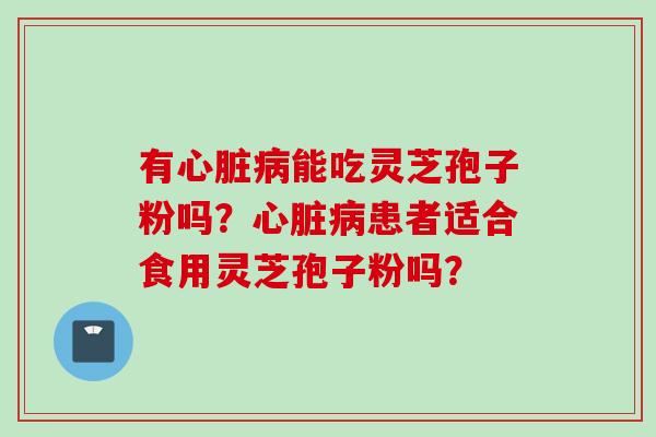 有心脏病能吃灵芝孢子粉吗？心脏病患者适合食用灵芝孢子粉吗？