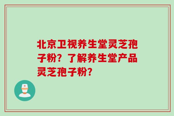 北京卫视养生堂灵芝孢子粉？了解养生堂产品灵芝孢子粉？