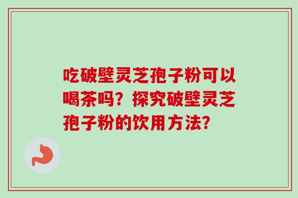 吃破壁灵芝孢子粉可以喝茶吗?探究破壁灵芝孢子粉的饮用方法? 吃破壁灵芝孢子粉可以喝茶吗?探究破壁灵芝孢子粉的饮用方法?