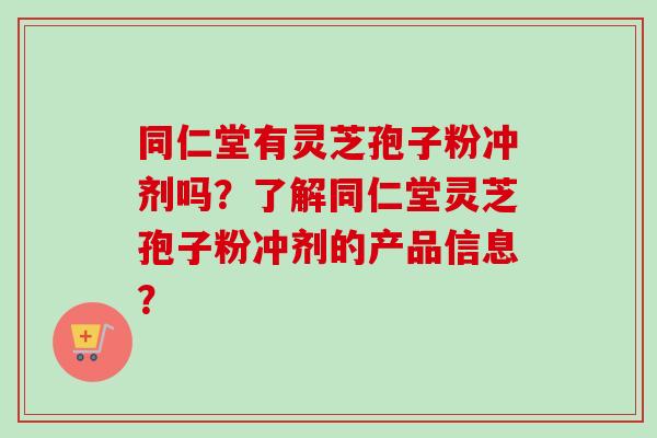 同仁堂有灵芝孢子粉冲剂吗？了解同仁堂灵芝孢子粉冲剂的产品信息？