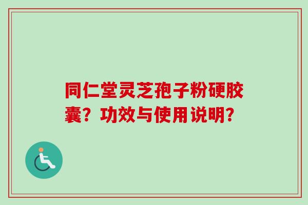 同仁堂灵芝孢子粉硬胶囊？功效与使用说明？