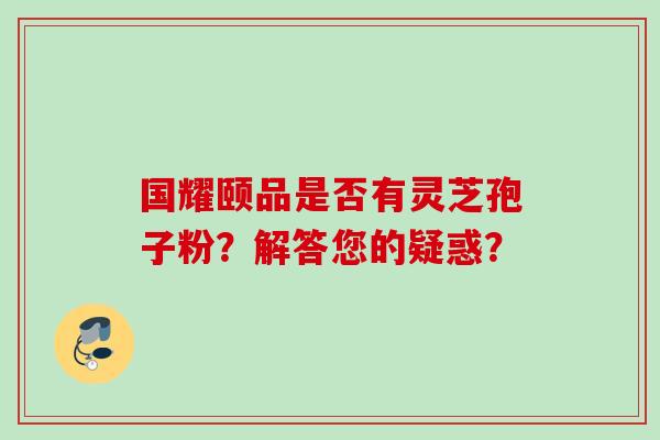 国耀颐品是否有灵芝孢子粉？解答您的疑惑？