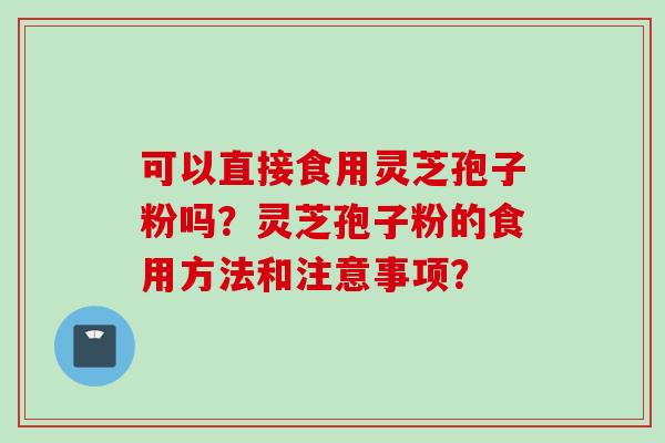 可以直接食用灵芝孢子粉吗？灵芝孢子粉的食用方法和注意事项？