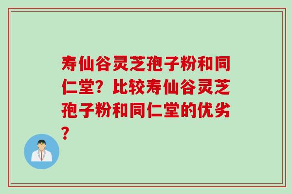 寿仙谷灵芝孢子粉和同仁堂？比较寿仙谷灵芝孢子粉和同仁堂的优劣？