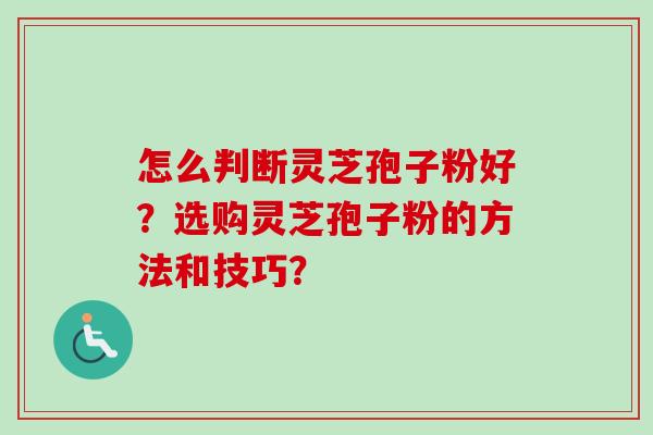 怎么判断灵芝孢子粉好?选购灵芝孢子粉的方法和技巧? 怎么判断灵芝孢子粉好?选购灵芝孢子粉的方法和技巧?